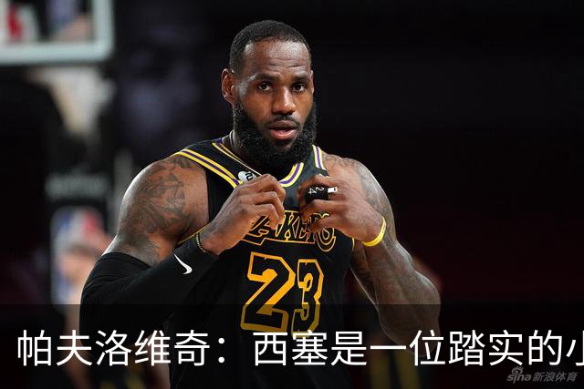 帕夫洛维奇：西塞是一位踏实的小伙子，他的进步让我倍感欣慰